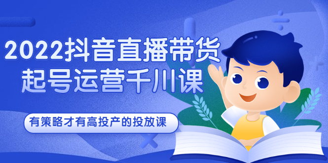 2022抖音直播带货起号运营千川课，有策略才有高投产的投放课-选优云网创