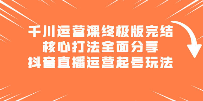 千川运营课终极版完结：核心打法全面分享，抖音直播运营起号玩法-选优云网创