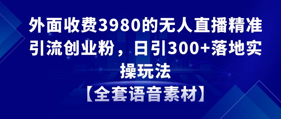 无人直播精准引流创业粉，日引300+落地实操玩法【全套语音素材】-选优云网创