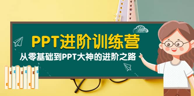 PPT进阶训练营（第二期）：从零基础到PPT大神的进阶之路（40节课）-选优云网创