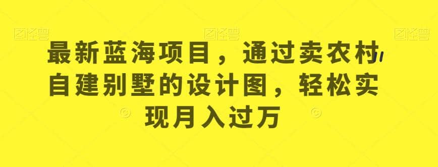 最新蓝海项目，通过卖农村自建别墅的设计图，轻松实现月入过万【揭秘】-选优云网创