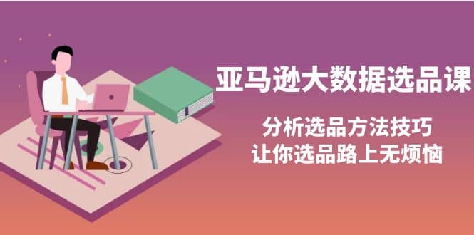 亚马逊大数据选品课：分析选品方法技巧，让你选品路上无烦恼-选优云网创