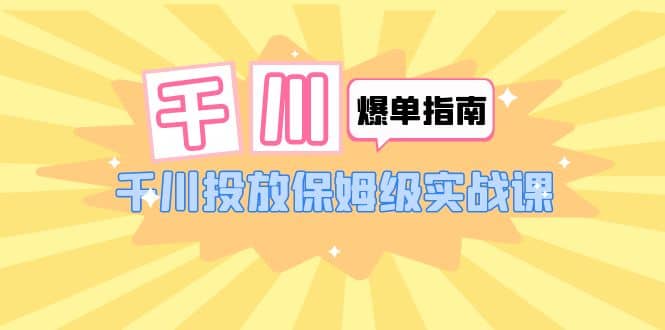 千川-爆单实战指南：千川投放保姆级实战课（22节课时）-选优云网创