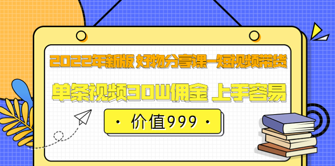 2022年新版 好物分享课-短视频带货：单条视频30W佣金 上手容易（价值999）-选优云网创