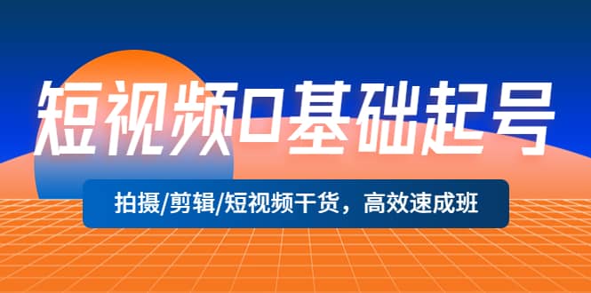 短视频0基础起号，拍摄/剪辑/短视频干货，高效速成班-选优云网创