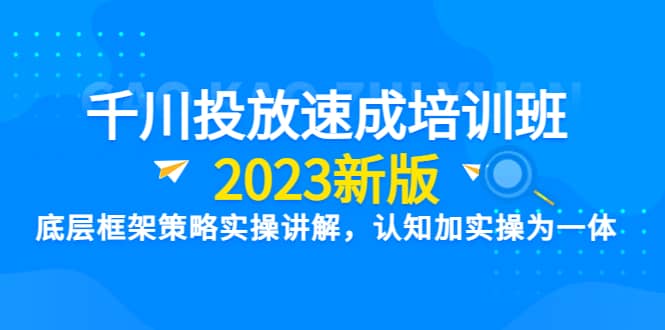 千川投放速成培训班【2023新版】底层框架策略实操讲解，认知加实操为一体-选优云网创