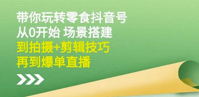 隋校长带你玩转抖音零食号：从0开始场景搭建，到拍摄+剪辑技巧，再到爆单直播-选优云网创