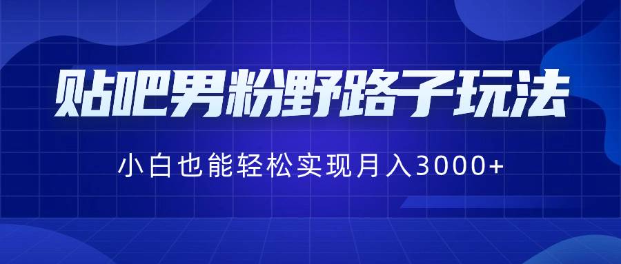 贴吧男粉野路子玩法，小白也能轻松实现月入3000+-选优云网创