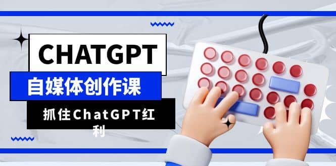 ChatGPT自媒体创作课，抓住ChatGPT红利，助你创作效率提升10倍-选优云网创