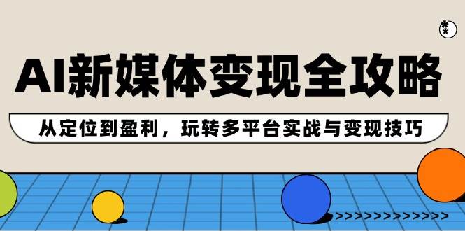 AI新媒体变现全攻略：从定位到盈利，玩转多平台实战与变现技巧-选优云网创