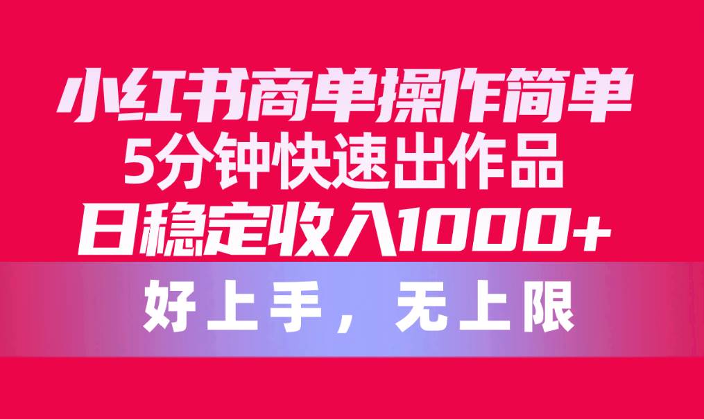 小红书商单操作简单，5分钟快速出作品，日稳定收入1000+，无上限-选优云网创