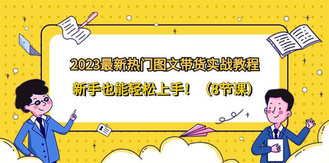 2023最新热门-图文带货实战教程，新手也能轻松上手！（8节课）-选优云网创