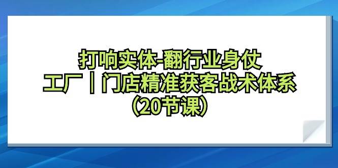 打响实体-翻行业身仗，工厂｜门店精准获客战术体系（20节课）-选优云网创