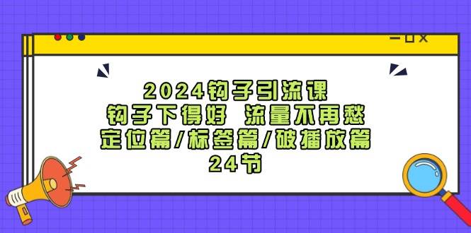 2024钩子·引流课：钩子下得好 流量不再愁，定位篇/标签篇/破播放篇/24节-选优云网创