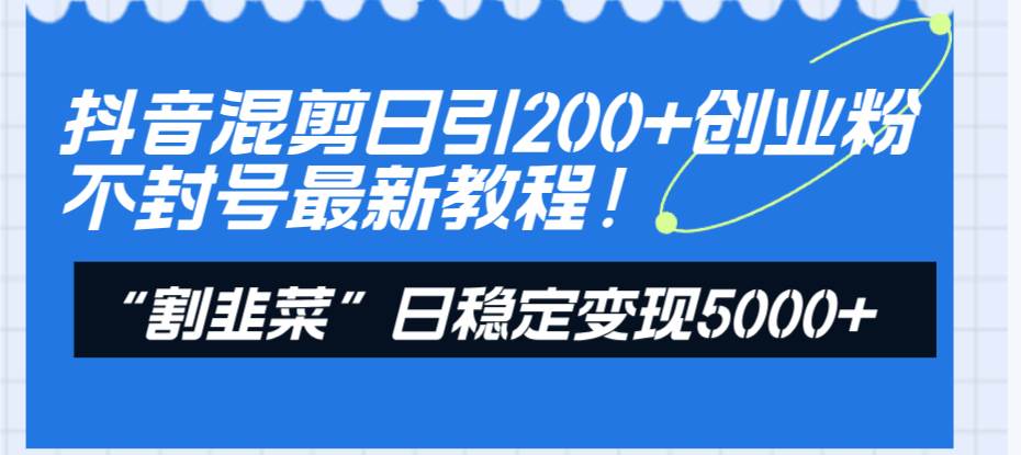 抖音混剪日引200+创业粉不封号最新教程！“割韭菜”日稳定变现5000+！-选优云网创