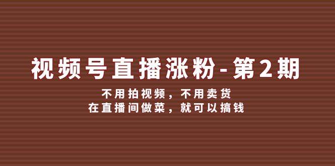 视频号/直播涨粉-第2期，不用拍视频，不用卖货，在直播间做菜，就可以搞钱-选优云网创