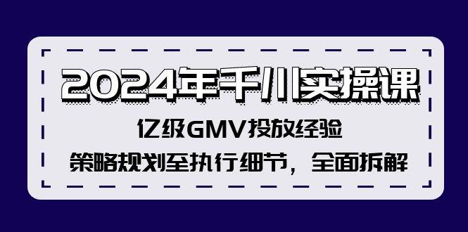 2024年千川实操课，亿级GMV投放经验，策略规划至执行细节，全面拆解-选优云网创