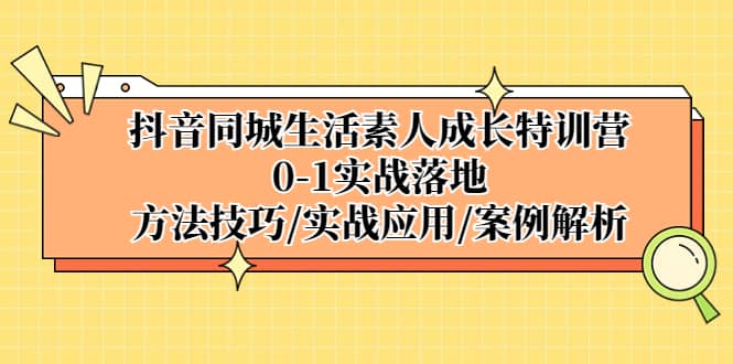 抖音同城生活素人成长特训营，0-1实战落地，方法技巧|实战应用|案例解析-选优云网创