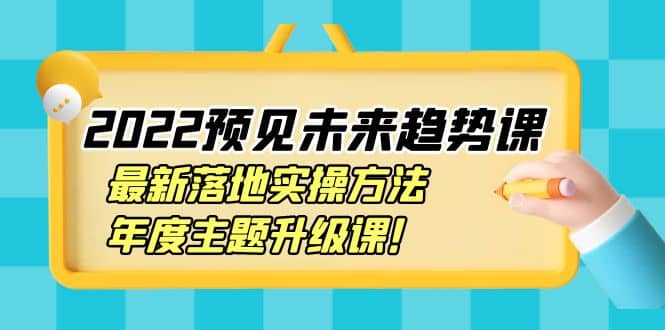 2022预见未来趋势课：最新落地实操方法，年度主题升级课-选优云网创