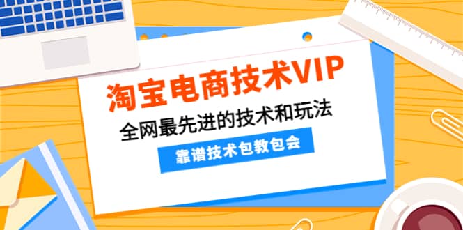 淘宝电商技术VIP，全网最先进的技术和玩法，靠谱技术包教包会，价值1599元-选优云网创