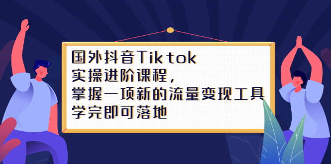 Tiktok实操进阶课程，掌握一项新的流量变现工具，学完即可落地-选优云网创