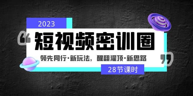 2023短视频密训圈：领先同行·新玩法，醒翻灌顶·新思路（28节课时）-选优云网创