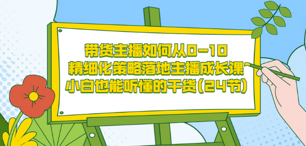 带货主播如何从0-10，精细化策略落地主播成长课，小白也能听懂的干货(24节)-选优云网创