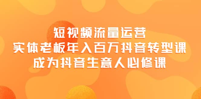 短视频流量运营，实体老板年入百万-抖音转型课，成为抖音生意人的必修课-选优云网创