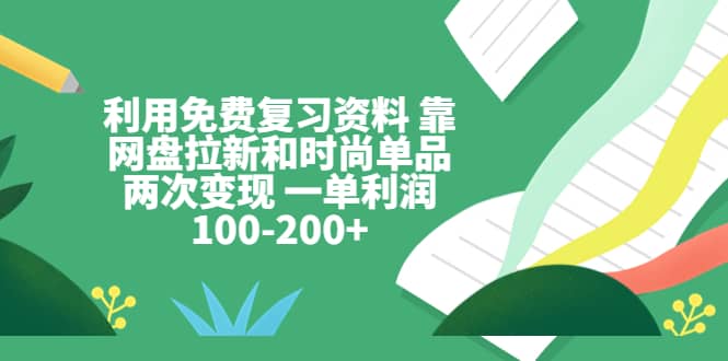 利用免费复习资料 靠网盘拉新和时尚单品两次变现 一单利润100-200+-选优云网创