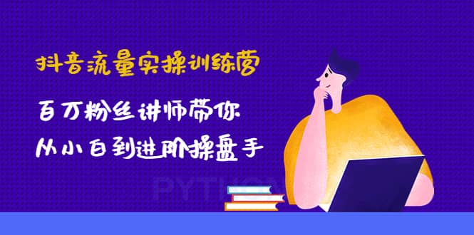 抖音流量实操训练营：百万粉丝讲师带你从小白到进阶操盘手-选优云网创