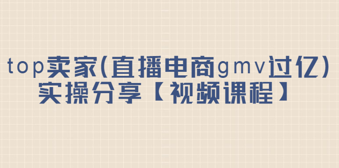 top卖家（直播电商gmv过亿）实操分享【视频课程】-选优云网创