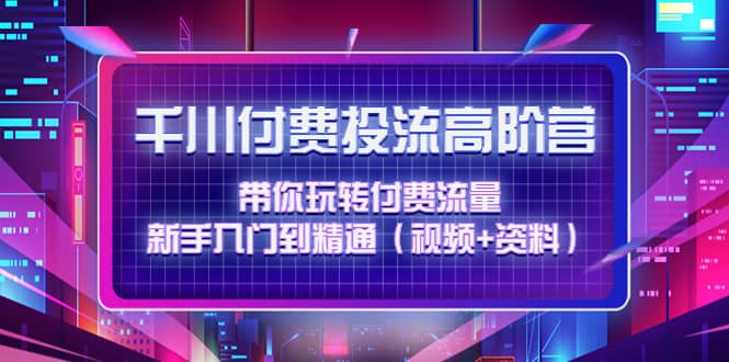 千川付费投流高阶训练营：带你玩转付费流量，新手入门到精通（视频+资料）-选优云网创