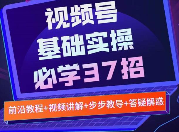 视频号实战基础必学37招，每个步骤都有具体操作流程，简单易懂好操作-选优云网创