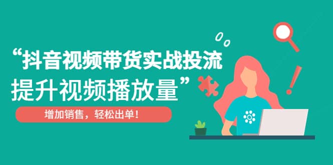 抖音视频带货实战投流，提升视频播放量，增加销售轻松出单-选优云网创