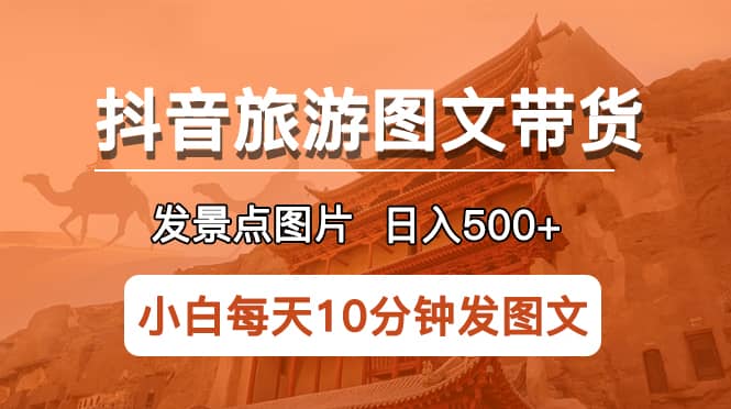 抖音旅游图文带货项目，每天半小时发景点图片日入500+长期稳定项目-选优云网创