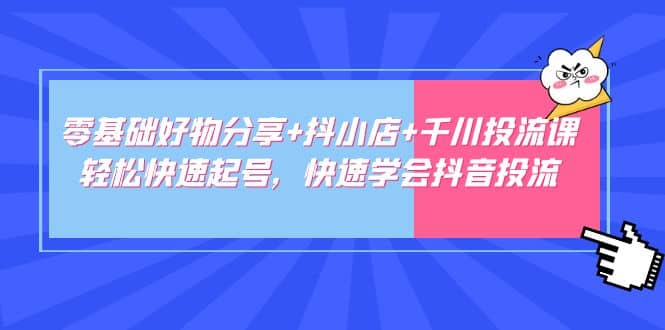 零基础好物分享+抖小店+千川投流课：轻松快速起号，快速学会抖音投流-选优云网创