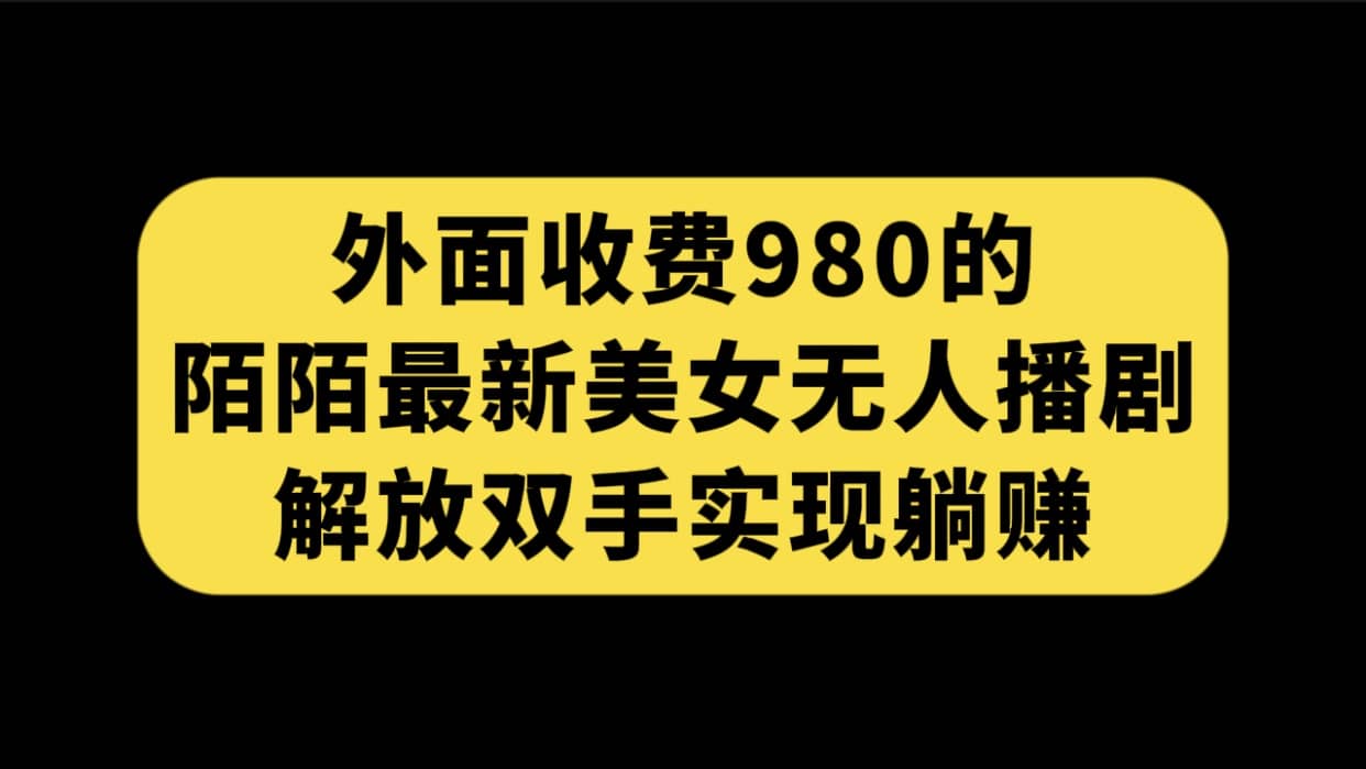 外面收费980陌陌最新美女无人播剧玩法 解放双手实现躺赚（附100G影视资源）-选优云网创