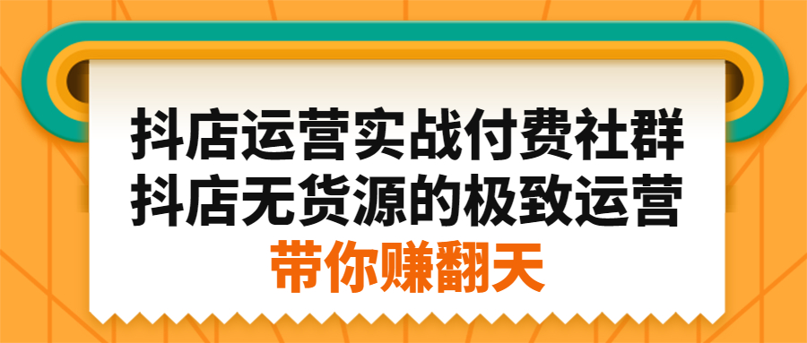 抖店运营实战付费社群，抖店无货源的极致运营带你赚翻天-选优云网创