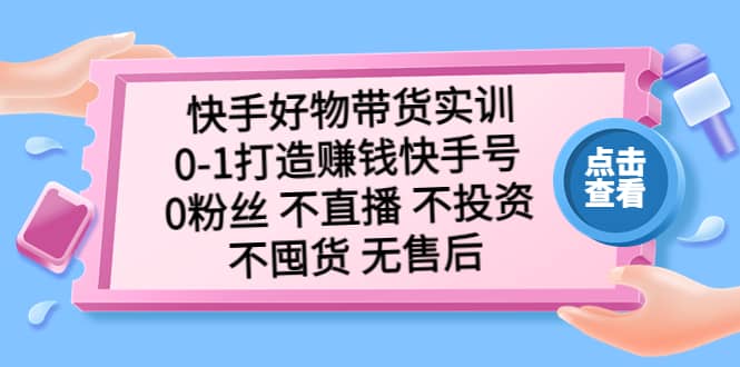 快手好物带货实训：0-1打造赚钱快手号 0粉丝 不直播 不投资 不囤货 无售后-选优云网创