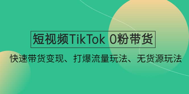 短视频TikTok 0粉带货：快速带货变现、打爆流量玩法、无货源玩法-选优云网创