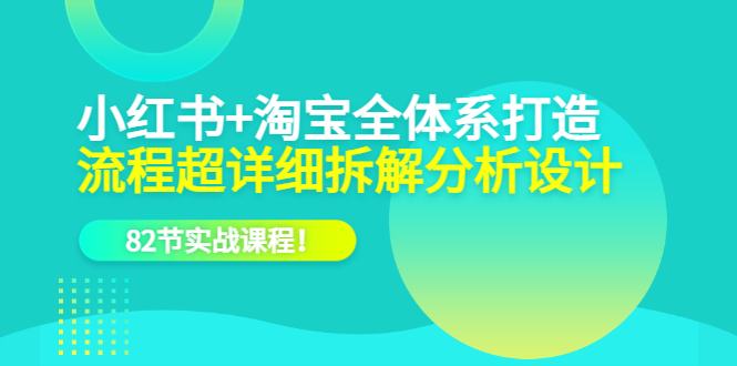 小红书+淘宝·全体系打造，流程超详细拆解分析设计，82节实战课程-选优云网创