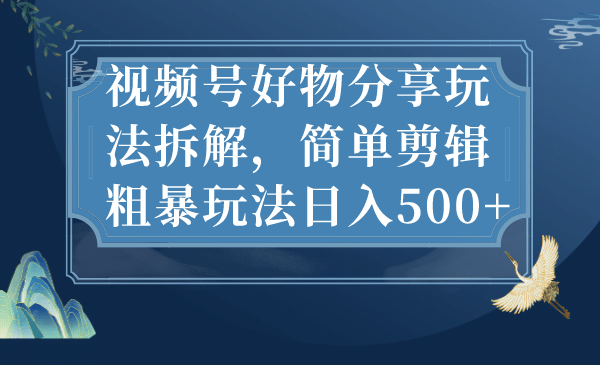 视频号好物分享玩法拆解，简单剪辑粗暴玩法日入500+-选优云网创