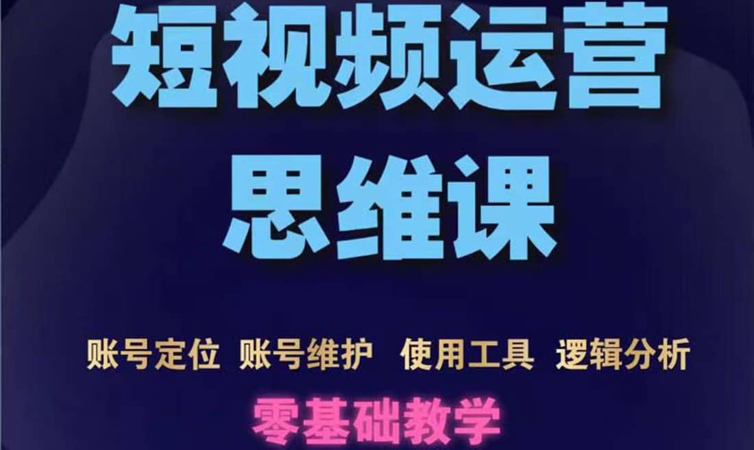 短视频运营思维课：账号定位+账号维护+使用工具+逻辑分析（10节课）-选优云网创