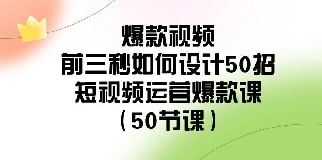 爆款视频-前三秒如何设计50招：短视频运营爆款课（50节课）-选优云网创