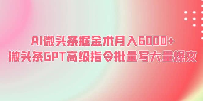 AI微头条掘金术月入6000+ 微头条GPT高级指令批量写大量爆文-选优云网创