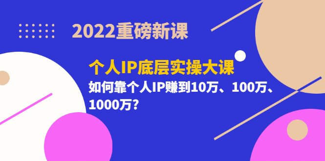 2022重磅新课《个人IP底层实操大课》如何靠个人IP赚到10万、100万、1000万-选优云网创