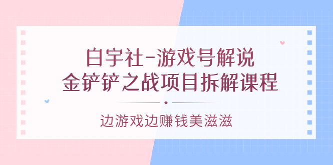 游戏号解说：金铲铲之战项目拆解课程，边游戏边赚钱美滋滋-选优云网创