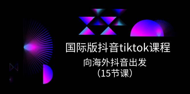 国际版 抖音tiktok实战课程，向海外抖音出发（15节课）-选优云网创