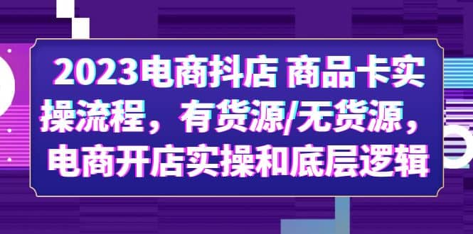 2023电商抖店 商品卡实操流程，有货源/无货源，电商开店实操和底层逻辑-选优云网创