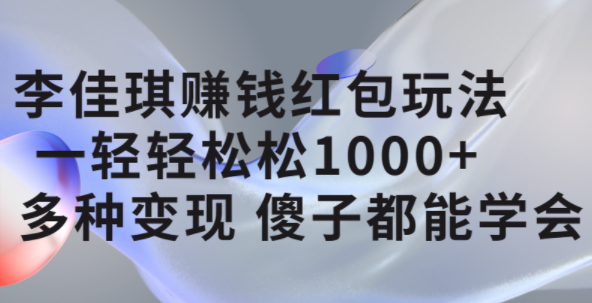 李佳琪赚钱红包玩法，一天轻轻松松1000+，多种变现，傻子都能学会-选优云网创